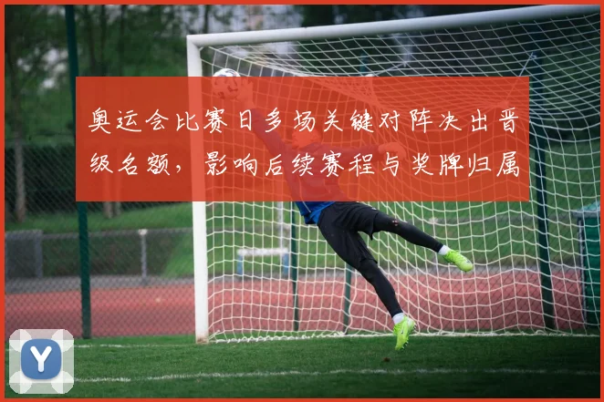 奥运会比赛日多场关键对阵决出晋级名额，影响后续赛程与奖牌归属