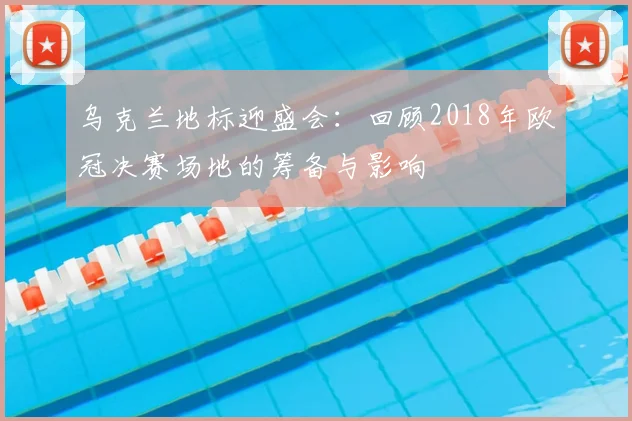 乌克兰地标迎盛会：回顾2018年欧冠决赛场地的筹备与影响