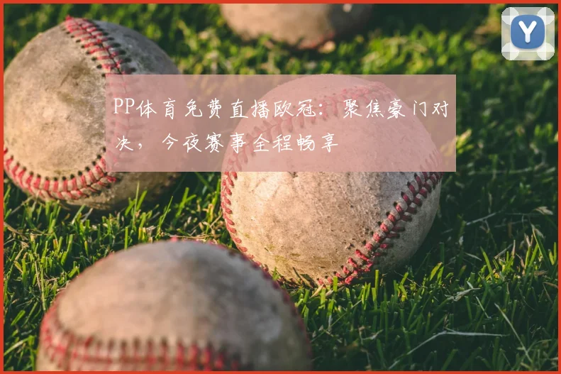PP体育免费直播欧冠：聚焦豪门对决，今夜赛事全程畅享