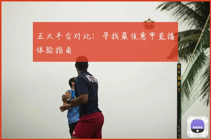 五大平台对比：寻找最佳意甲直播体验指南