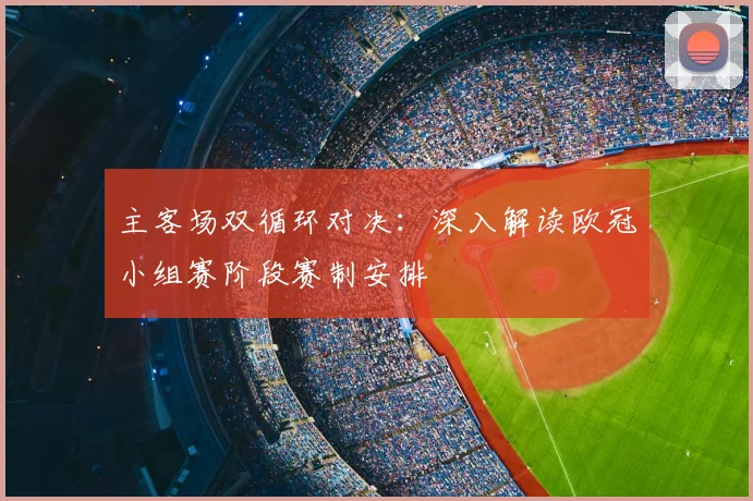 主客场双循环对决：深入解读欧冠小组赛阶段赛制安排