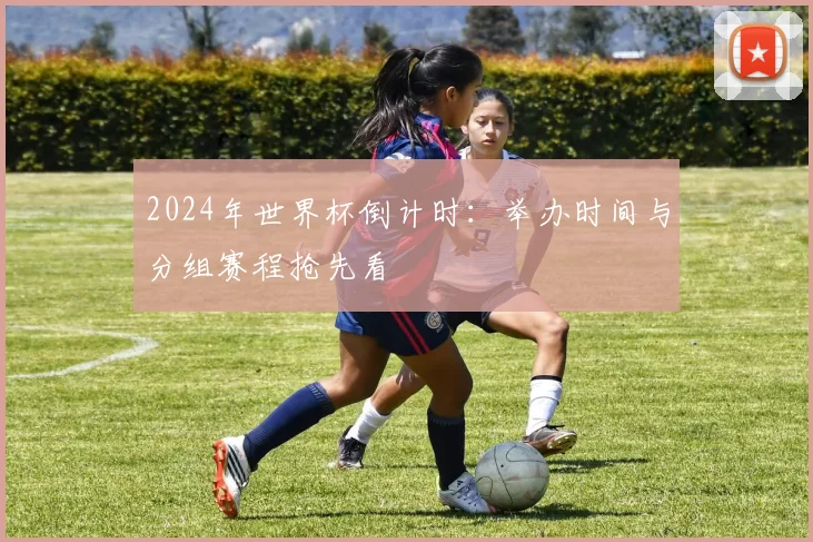 2024年世界杯倒计时：举办时间与分组赛程抢先看