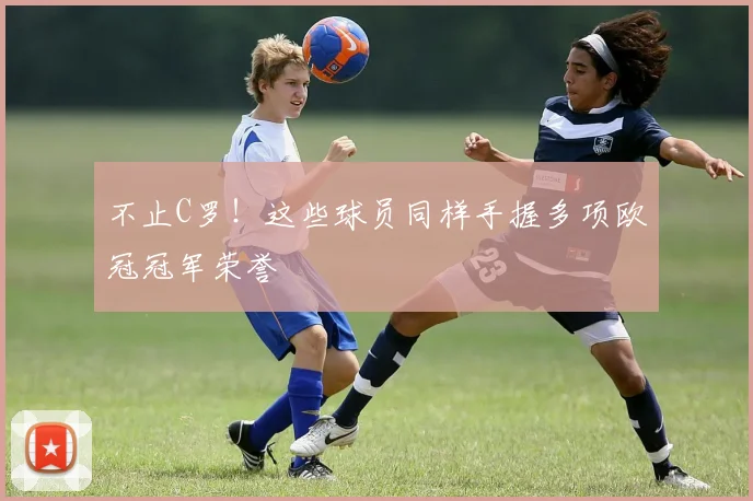 不止C罗！这些球员同样手握多项欧冠冠军荣誉