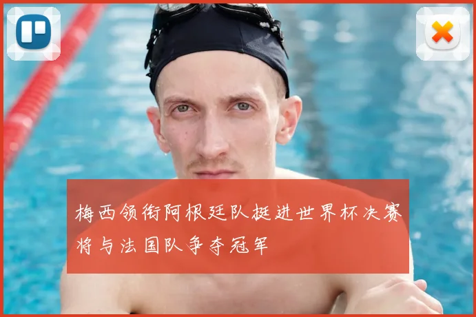 梅西领衔阿根廷队挺进世界杯决赛将与法国队争夺冠军