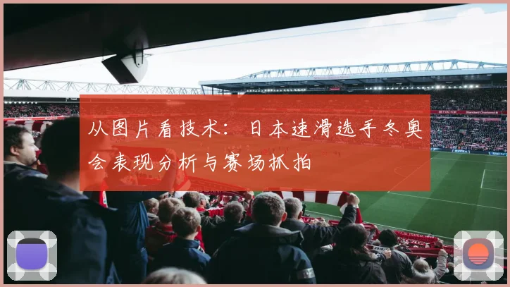 从图片看技术：日本速滑选手冬奥会表现分析与赛场抓拍