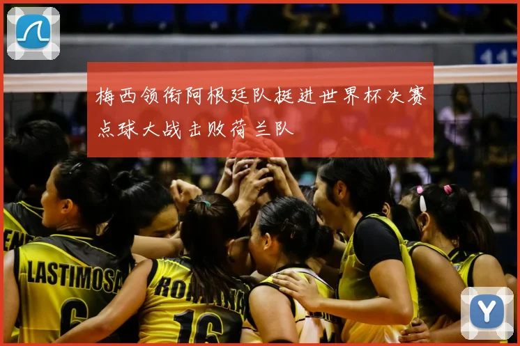 梅西领衔阿根廷队挺进世界杯决赛点球大战击败荷兰队