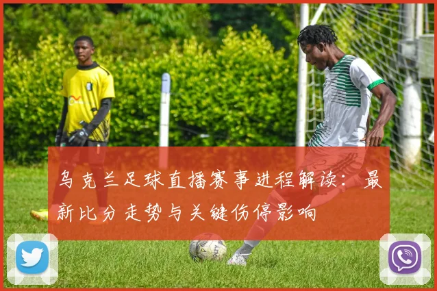 乌克兰足球直播赛事进程解读：最新比分走势与关键伤停影响
