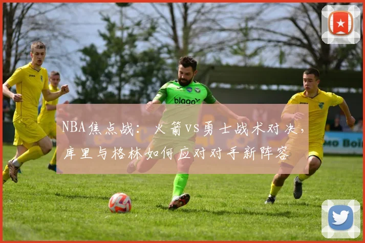 NBA焦点战：火箭vs勇士战术对决，库里与格林如何应对对手新阵容